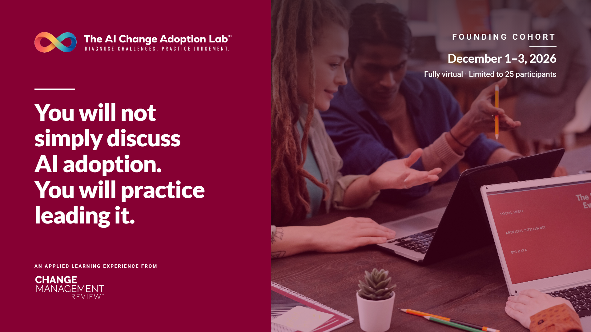 It is a live, fully virtual professional practice experience for experienced change and transformation professionals. Across three intensive days, you will build the judgment required to adapt, pivot, and interpret signals from stakeholders, the system, the business environment, and leadership in the middle of continuous change.